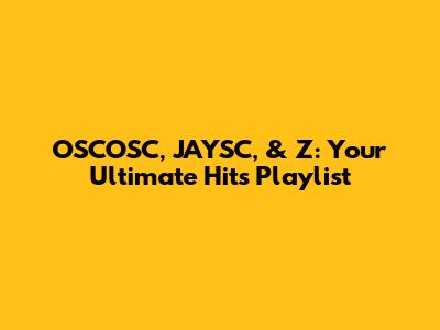 OSCOSC, JAYSC, & Z: Your Ultimate Hits Playlist