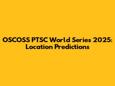 OSCOSS PTSC World Series 2025: Location Predictions