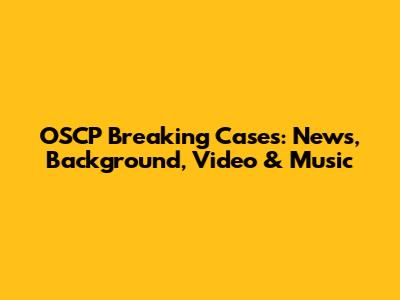 OSCP Breaking Cases: News, Background, Video & Music