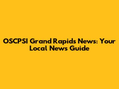 OSCPSI Grand Rapids News: Your Local News Guide