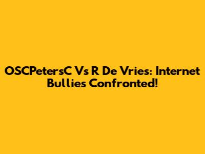 OSCPetersC Vs R De Vries: Internet Bullies Confronted!