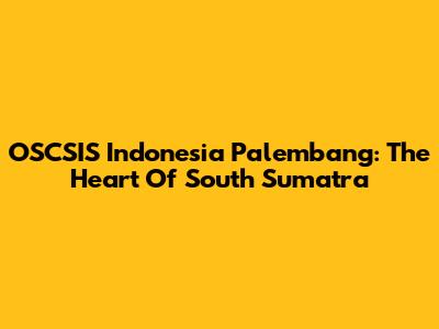 OSCSIS Indonesia Palembang: The Heart Of South Sumatra