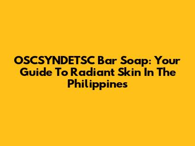 OSCSYNDETSC Bar Soap: Your Guide To Radiant Skin In The Philippines