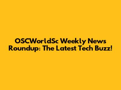 OSCWorldSc Weekly News Roundup: The Latest Tech Buzz!