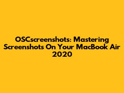 OSCscreenshots: Mastering Screenshots On Your MacBook Air 2020