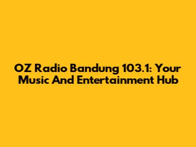OZ Radio Bandung 103.1: Your Music And Entertainment Hub