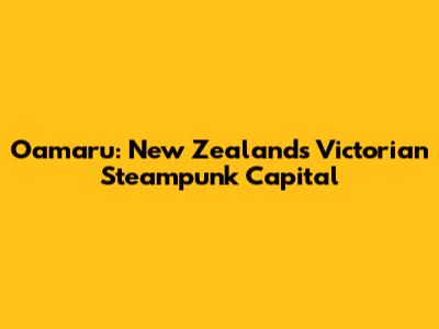 Oamaru: New Zealand's Victorian Steampunk Capital