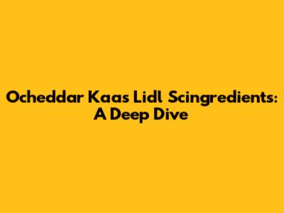 Ocheddar Kaas Lidl Scingredients: A Deep Dive