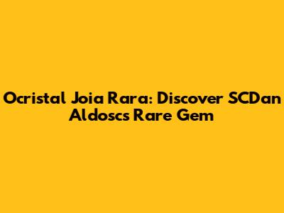 Ocristal Joia Rara: Discover SCDan Aldosc's Rare Gem