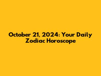 October 21, 2024: Your Daily Zodiac Horoscope