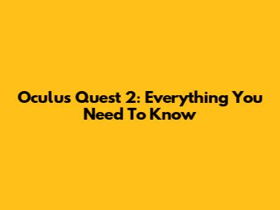 Oculus Quest 2: Everything You Need To Know