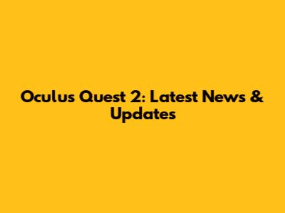Oculus Quest 2: Latest News & Updates