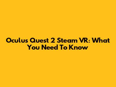 Oculus Quest 2 Steam VR: What You Need To Know