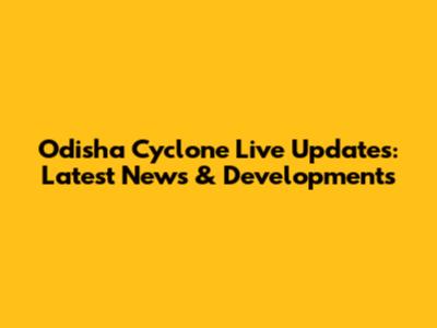 Odisha Cyclone Live Updates: Latest News & Developments