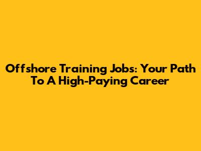 Offshore Training Jobs: Your Path To A High-Paying Career