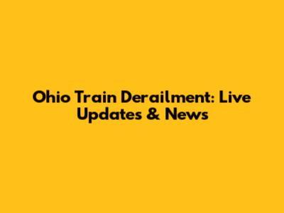 Ohio Train Derailment: Live Updates & News