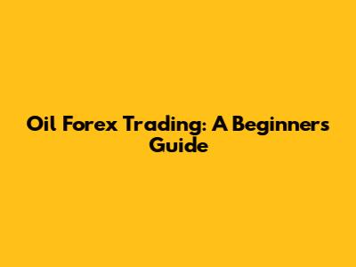 Oil Forex Trading: A Beginner's Guide