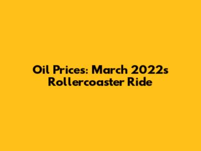 Oil Prices: March 2022's Rollercoaster Ride