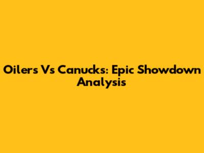 Oilers Vs Canucks: Epic Showdown Analysis