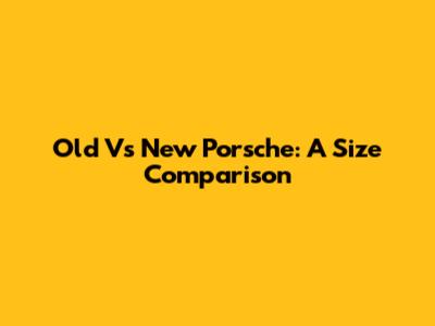 Old Vs New Porsche: A Size Comparison