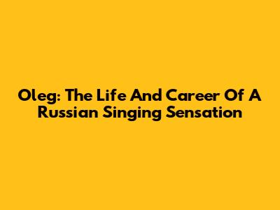 Oleg: The Life And Career Of A Russian Singing Sensation