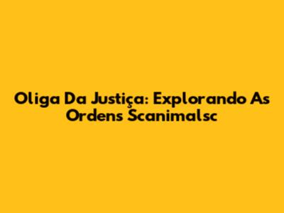 Oliga Da Justiça: Explorando As Ordens Scanimalsc