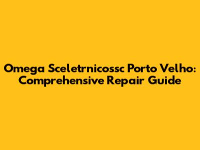 Omega Sceletrnicossc Porto Velho: Comprehensive Repair Guide