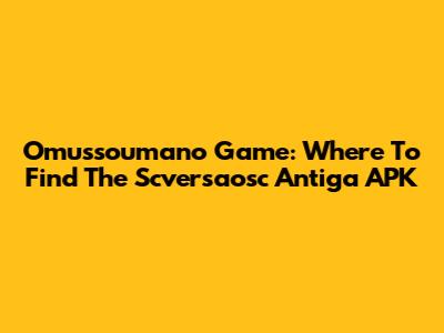 Omussoumano Game: Where To Find The Scversaosc Antiga APK