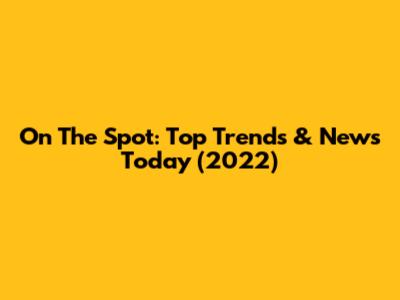 On The Spot: Top Trends & News Today (2022)