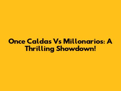 Once Caldas Vs Millonarios: A Thrilling Showdown!