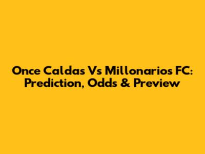 Once Caldas Vs Millonarios FC: Prediction, Odds & Preview