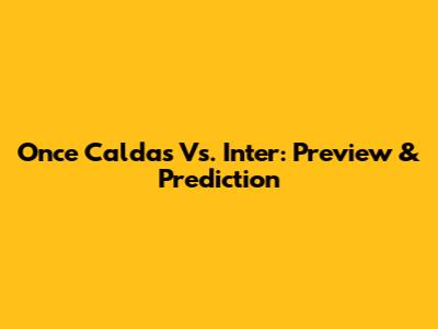 Once Caldas Vs. Inter: Preview & Prediction