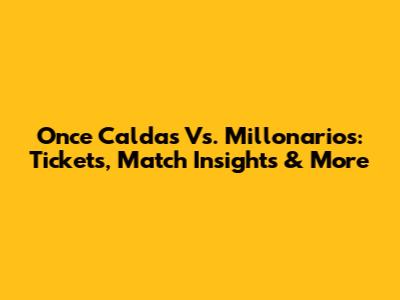 Once Caldas Vs. Millonarios: Tickets, Match Insights & More