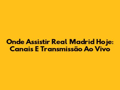 Onde Assistir Real Madrid Hoje: Canais E Transmissão Ao Vivo