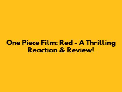 One Piece Film: Red - A Thrilling Reaction & Review!