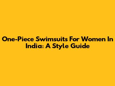 One-Piece Swimsuits For Women In India: A Style Guide
