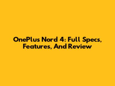 OnePlus Nord 4: Full Specs, Features, And Review