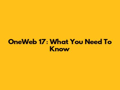 OneWeb 17: What You Need To Know