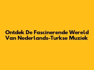 Ontdek De Fascinerende Wereld Van Nederlands-Turkse Muziek