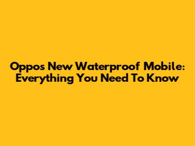 Oppo's New Waterproof Mobile: Everything You Need To Know