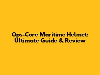 Ops-Core Maritime Helmet: Ultimate Guide & Review