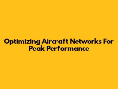 Optimizing Aircraft Networks For Peak Performance