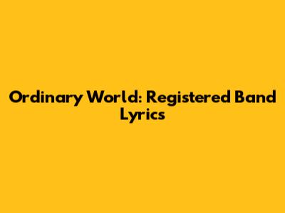 Ordinary World: Registered Band Lyrics