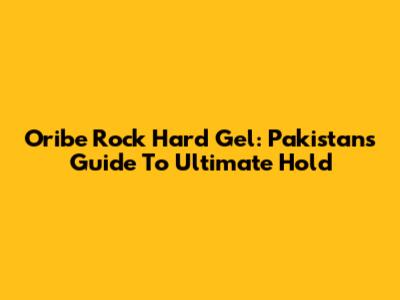 Oribe Rock Hard Gel: Pakistan's Guide To Ultimate Hold