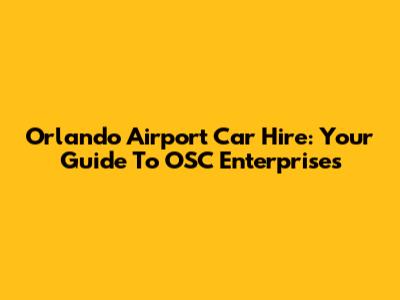 Orlando Airport Car Hire: Your Guide To OSC Enterprises