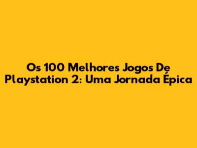Os 100 Melhores Jogos De Playstation 2: Uma Jornada Épica