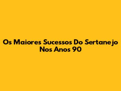 Os Maiores Sucessos Do Sertanejo Nos Anos 90