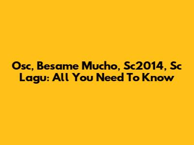 Osc, Besame Mucho, Sc2014, Sc Lagu: All You Need To Know