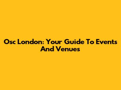 Osc London: Your Guide To Events And Venues