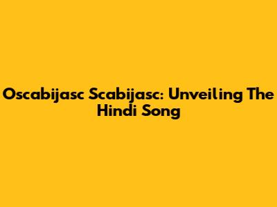 Oscabijasc Scabijasc: Unveiling The Hindi Song